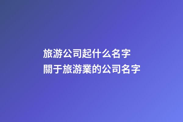 旅游公司起什么名字 關于旅游業的公司名字-第1張-公司起名-玄機派